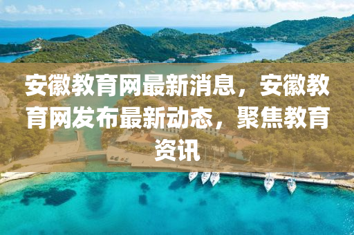 安徽教育網(wǎng)最新消息，安徽教育網(wǎng)發(fā)布最新動態(tài)，聚焦教育資訊液壓動力機械,元件制造