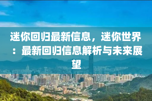 迷你回歸最新信息，迷你世界：最新回歸信息解析與未來展望液壓動(dòng)力機(jī)械,元件制造