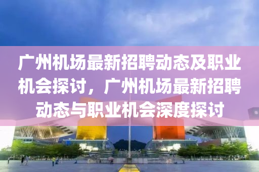 廣州機場最新招聘動態(tài)及職業(yè)機會探討，廣州機場最新招聘動態(tài)與職業(yè)機會深度探討液壓動力機械,元件制造