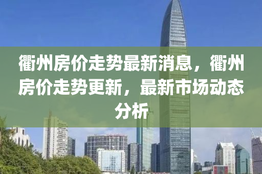 衢州房價走勢最新消息，衢州房價走勢液壓動力機械,元件制造更新，最新市場動態(tài)分析