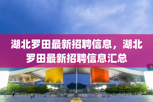 湖北羅田最新招聘信息，湖北羅田最新招聘信息匯總液壓動力機械,元件制造