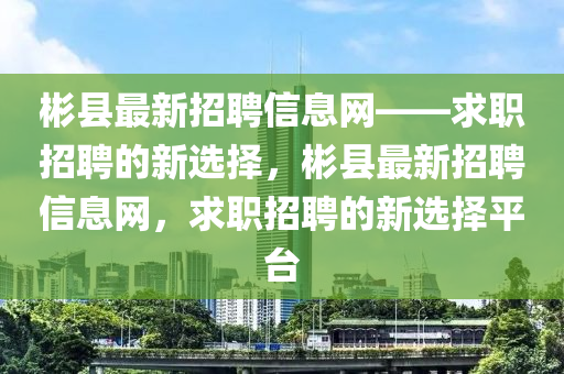 彬縣最新招聘信息網(wǎng)——求職招聘的新選擇，彬縣最新招聘信息網(wǎng)，求職招聘的新選擇平臺液壓動力機(jī)械,元件制造