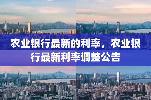 農(nóng)業(yè)銀行最新的利率，農(nóng)業(yè)銀行最新利率調(diào)整公告