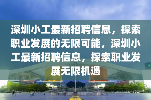 深圳小工最新招聘信息，探索職業(yè)發(fā)展的無限可能，深圳小工最新招聘信息，探索職業(yè)發(fā)展無限機(jī)遇
