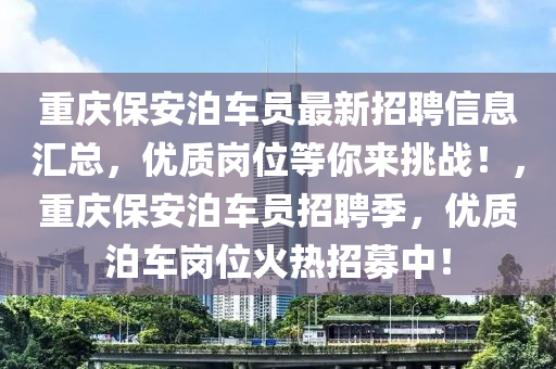 重慶保安泊車(chē)員最新招聘信息匯總，優(yōu)質(zhì)崗位等你來(lái)挑戰(zhàn)！，重慶保安泊車(chē)員招聘季，優(yōu)質(zhì)泊車(chē)崗位火熱招募中！