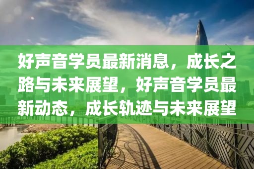 好聲音學員最新消息，成長之路與未來展望，好聲音學員最新動態(tài)，成長軌跡與未來展望