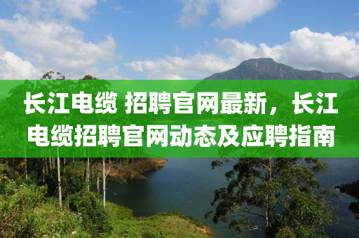 長(zhǎng)江電纜 招聘官網(wǎng)最新，長(zhǎng)江電纜招聘官網(wǎng)動(dòng)態(tài)及應(yīng)聘指南液壓動(dòng)力機(jī)械,元件制造