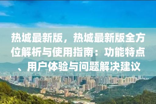 熱城最新版，熱城最新版全方位解析與使用指南：功能特點(diǎn)、用戶體驗(yàn)與問題解決建議液壓動力機(jī)械,元件制造