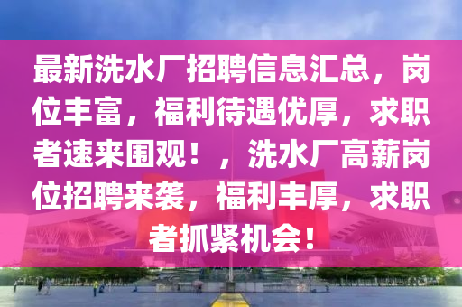 最新洗水廠招聘信息匯總，崗位豐富，福利待遇優(yōu)厚，求職者速來圍觀！，洗水廠高薪崗位招聘來襲液壓動力機(jī)械,元件制造，福利豐厚，求職者抓緊機(jī)會！
