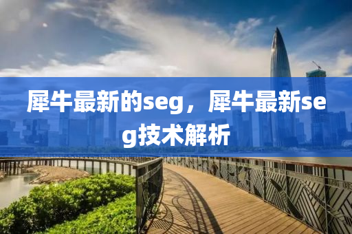 犀牛最新的seg，犀牛最新seg技術解析液壓動力機械,元件制造
