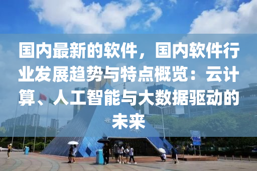 國(guó)內(nèi)最新的軟件，國(guó)內(nèi)軟件行業(yè)發(fā)展趨勢(shì)與特點(diǎn)概覽：云計(jì)算、人工智能與大數(shù)據(jù)驅(qū)動(dòng)的未來(lái)液壓動(dòng)力機(jī)械,元件制造