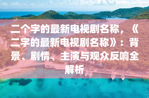 二個字的最新電視劇名稱，《二字的最新電視劇名稱》：背景、劇情、主演與觀眾反響全解析液壓動力機械,元件制造