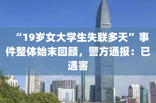 “19歲女大學(xué)液壓動(dòng)力機(jī)械,元件制造生失聯(lián)多天”事件整體始末回顧，警方通報(bào)：已遇害