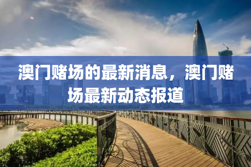 澳門賭場的最新消息，澳門賭場最新動態(tài)報道液壓動力機械,元件制造
