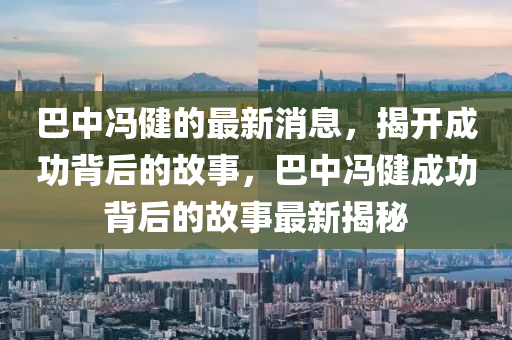液壓動力機(jī)械,元件制造巴中馮健的最新消息，揭開成功背后的故事，巴中馮健成功背后的故事最新揭秘