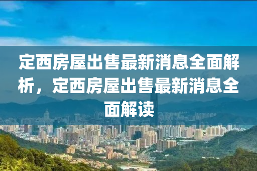 定西房屋出售最新消息全面解析液壓動力機(jī)械,元件制造，定西房屋出售最新消息全面解讀