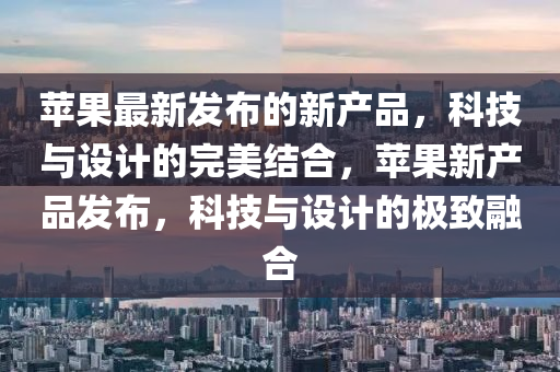蘋(píng)果最新發(fā)布的新產(chǎn)品，科技與設(shè)計(jì)的完美結(jié)合，蘋(píng)果新產(chǎn)品發(fā)布，科技與設(shè)計(jì)的極致融合液壓動(dòng)力機(jī)械,元件制造