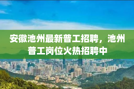 安徽池州最新普工招聘，池州普工崗位火液壓動力機(jī)械,元件制造熱招聘中