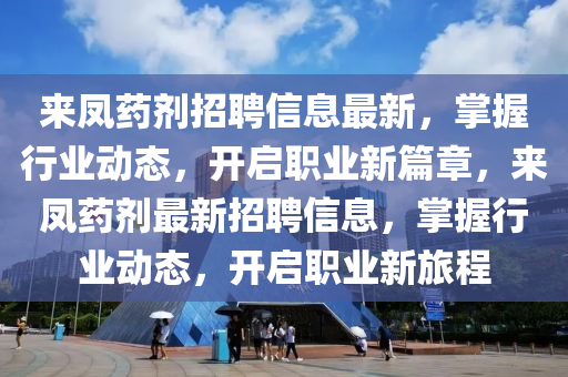 來(lái)鳳藥劑招聘信息最新，掌握行業(yè)動(dòng)態(tài)，開啟職業(yè)新篇章，來(lái)鳳藥劑最新招聘信息，掌握行業(yè)動(dòng)態(tài)，開啟職業(yè)新旅程液壓動(dòng)力機(jī)械,元件制造