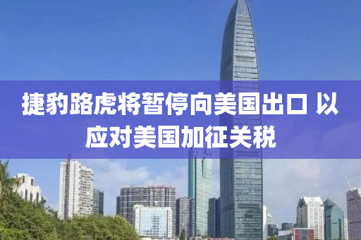 捷豹路虎將暫停向美國出口 以應(yīng)對美國加征關(guān)稅液壓動力機械,元件制造