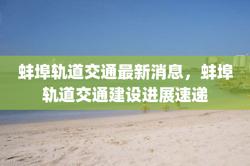 蚌埠液壓動力機械,元件制造軌道交通最新消息，蚌埠軌道交通建設(shè)進展速遞