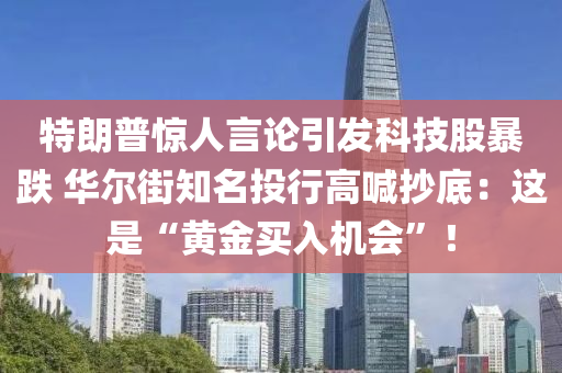 特朗普驚人液壓動力機械,元件制造言論引發(fā)科技股暴跌 華爾街知名投行高喊抄底：這是“黃金買入機會”！