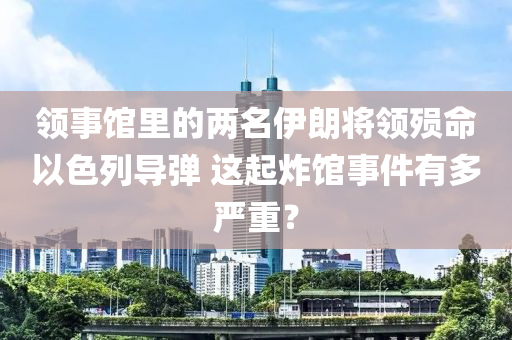 領(lǐng)事館里的兩名液壓動(dòng)力機(jī)械,元件制造伊朗將領(lǐng)殞命以色列導(dǎo)彈 這起炸館事件有多嚴(yán)重？
