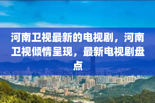 河南衛(wèi)視最新的電視劇，河南衛(wèi)視傾情呈現(xiàn)，最新電視劇盤點(diǎn)液壓動(dòng)力機(jī)械,元件制造