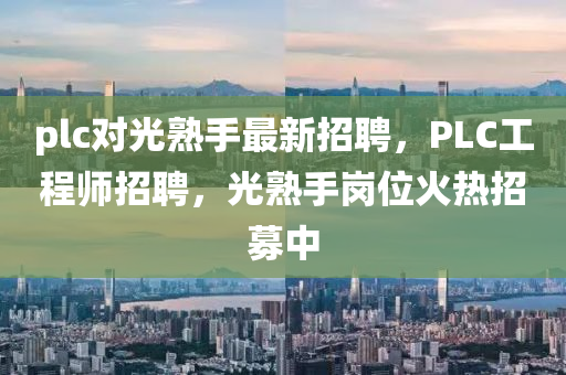 plc對(duì)光熟手最新招聘，PLC工程師招聘，光熟手崗位火熱招募中