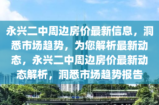 永興二中周邊房價(jià)最新信息，洞悉市場趨勢，為您解析最新動(dòng)態(tài)，永興二中周邊房價(jià)最新動(dòng)態(tài)解析，洞悉市場趨勢報(bào)告