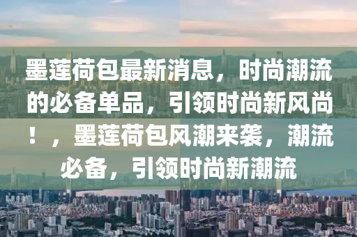 墨蓮荷包最新消息，時(shí)尚潮流的必備單品，引領(lǐng)時(shí)尚新風(fēng)尚！，墨蓮荷包風(fēng)潮來襲，潮流必備，引領(lǐng)時(shí)尚新潮流