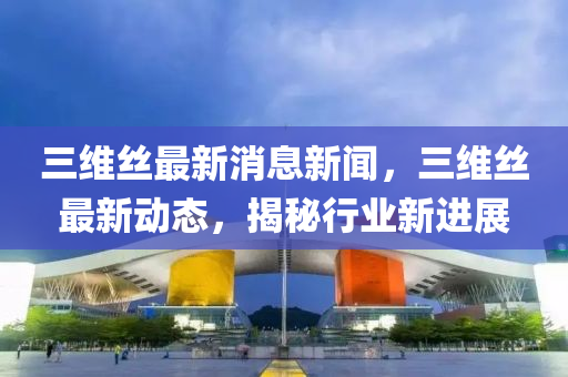 三維絲最液壓動(dòng)力機(jī)械,元件制造新消息新聞，三維絲最新動(dòng)態(tài)，揭秘行業(yè)新進(jìn)展