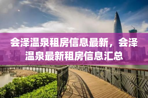 會(huì)澤溫泉租房信息最新，會(huì)澤溫泉最新租房信息匯總