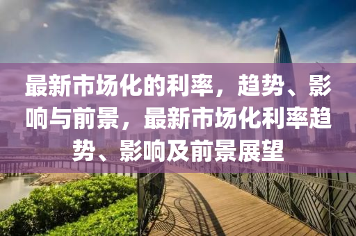 最新市場化的利率，趨勢、影響與前景，最新市場化利率趨勢、影響及前景展望