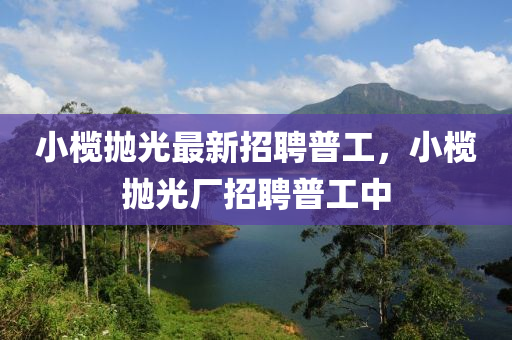 小欖拋光最新招聘普工，小欖拋光廠招聘普工中