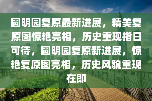 圓明園復(fù)原最新進(jìn)展，精美復(fù)原圖驚艷亮相，歷史重現(xiàn)指日可待，圓明園復(fù)原新進(jìn)展，驚艷復(fù)原圖亮相，歷史風(fēng)貌重現(xiàn)在即