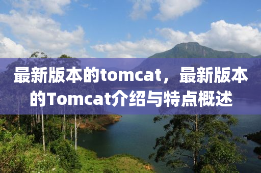 最新版本的tomcat，最新版本的Tomcat介紹與特點(diǎn)概述