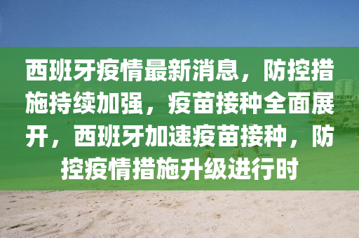西班牙疫情最新消息，防控措施持續(xù)加強(qiáng)，疫苗接種全面展開，西班牙加速疫苗接種，防控疫情措施升級(jí)進(jìn)行時(shí)