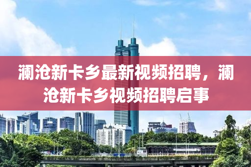 瀾滄新卡鄉(xiāng)最新視頻招聘，瀾滄新卡鄉(xiāng)視頻招聘啟事