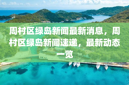 周村區(qū)綠島新聞最新消息，周村區(qū)綠島新聞速遞，最新動態(tài)一覽