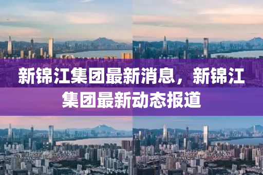新錦江集團最新消息，新錦江集團最新動態(tài)報道