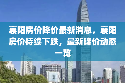 襄陽房?jī)r(jià)降價(jià)最新消息，襄陽房?jī)r(jià)持續(xù)下跌，最新降價(jià)動(dòng)態(tài)一覽