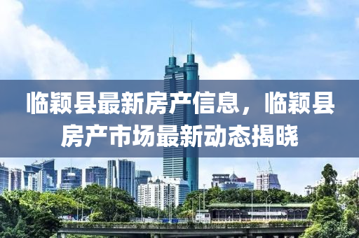 臨穎縣最新房產(chǎn)信息，臨穎縣房產(chǎn)市場(chǎng)最新動(dòng)態(tài)揭曉