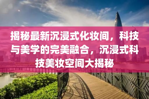 揭秘最新沉浸式化妝間，科技與美學(xué)的完美融合，沉浸式科技美妝空間大揭秘
