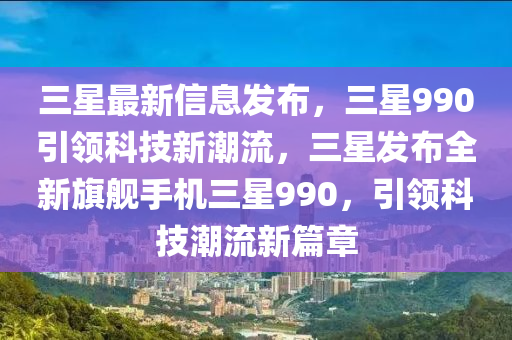 三星最新信息發(fā)布，三星990引領(lǐng)科技新潮流，三星發(fā)布全新旗艦手機三星990，引領(lǐng)科技潮流新篇章