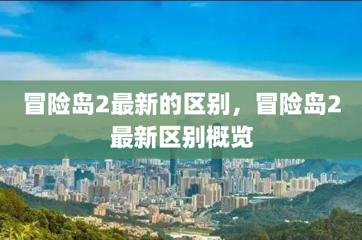 冒險(xiǎn)島2最新的區(qū)別，冒險(xiǎn)島2最新區(qū)別概覽