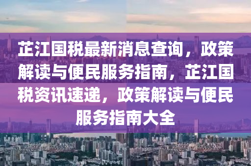 芷江國(guó)稅最新消息查詢，政策解讀與便民服務(wù)指南，芷江國(guó)稅資訊速遞，政策解讀與便民服務(wù)指南大全