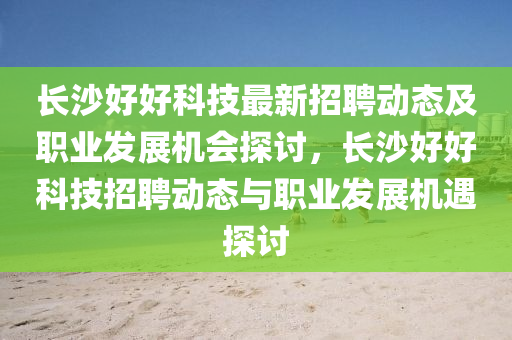 長(zhǎng)沙好好科技最新招聘動(dòng)態(tài)及職業(yè)發(fā)展機(jī)會(huì)探討，長(zhǎng)沙好好科技招聘動(dòng)態(tài)與職業(yè)發(fā)展機(jī)遇探討