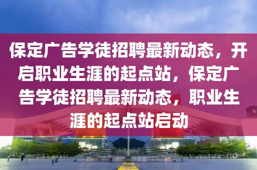 保定廣告學(xué)徒招聘最新動態(tài)，開啟職業(yè)生涯的起點(diǎn)站，保定廣告學(xué)徒招聘最新動態(tài)，職業(yè)生涯的起點(diǎn)站啟動