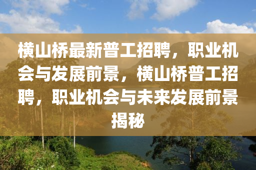 橫山橋最新普工招聘，職業(yè)機(jī)會與發(fā)展前景，橫山橋普工招聘，職業(yè)機(jī)會與未來發(fā)展前景揭秘